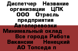 Диспетчер › Название организации ­ ЦПК, ООО › Отрасль предприятия ­ Автоперевозки › Минимальный оклад ­ 40 000 - Все города Работа » Вакансии   . Ненецкий АО,Топседа п.